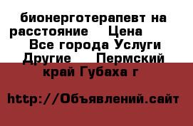 бионерготерапевт на расстояние  › Цена ­ 1 000 - Все города Услуги » Другие   . Пермский край,Губаха г.